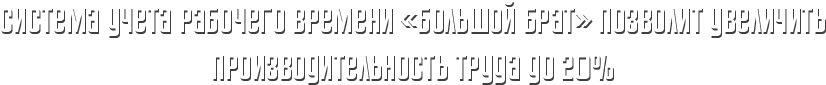 Система учета рабочего времени Большой брат позволит увеличить производительность труда до 20%