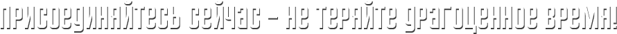 Присоединяйтесь сейчас - не теряйте драгоценное время!